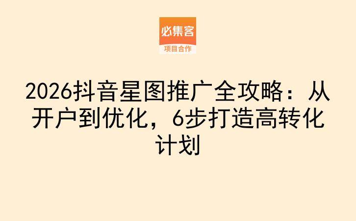 2026抖音星图推广全攻略：从开户到优化，6步打造高转化计划-云推网创项目库