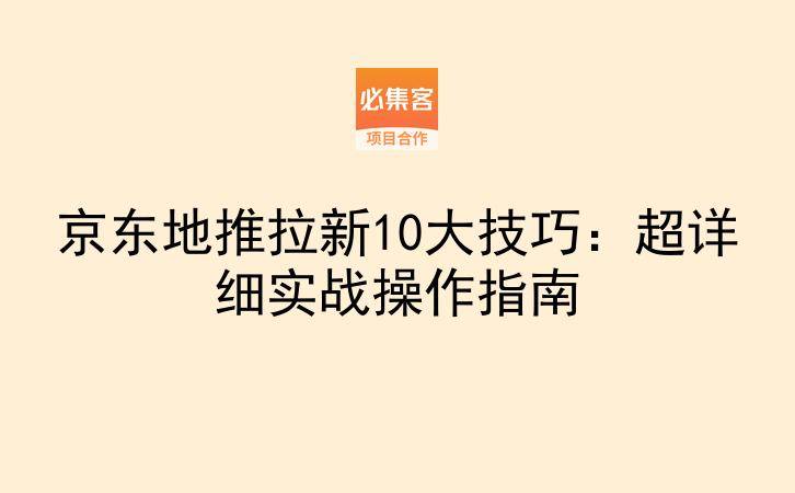 京东地推拉新10大技巧：超详细实战操作指南-云推网创项目库