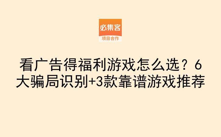 看广告得福利游戏怎么选?6大骗局识别+3款靠谱游戏推荐-云推网创项目库