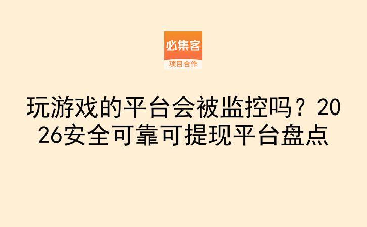 玩游戏的平台会被监控吗？2026安全可靠可提现平台盘点-云推网创项目库