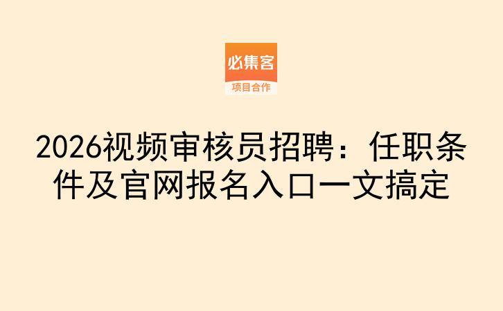 2026视频审核员招聘:任职条件及官网报名入口一文搞定-云推网创项目库