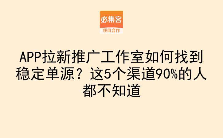 APP拉新推广工作室如何找到稳定单源?这5个渠道90%的人都不知道-云推网创项目库