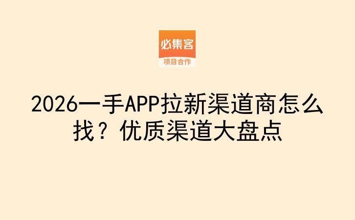 2026一手APP拉新渠道商怎么找？优质渠道大盘点-云推网创项目库