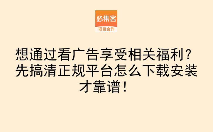 想通过看广告享受相关福利？先搞清正规平台怎么下载安装才靠谱！-云推网创项目库