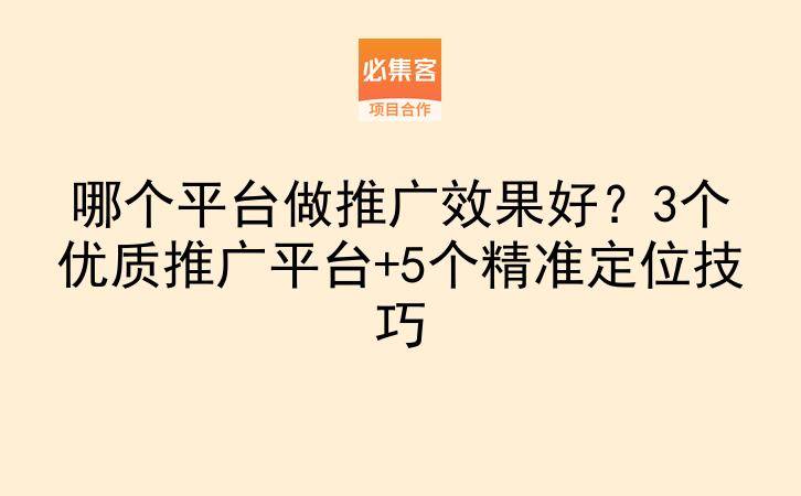 哪个平台做推广效果好？3个优质推广平台+5个精准定位技巧-云推网创项目库