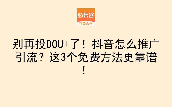 别再投DOU+了！抖音怎么推广引流？这3个免费方法更靠谱！-云推网创项目库