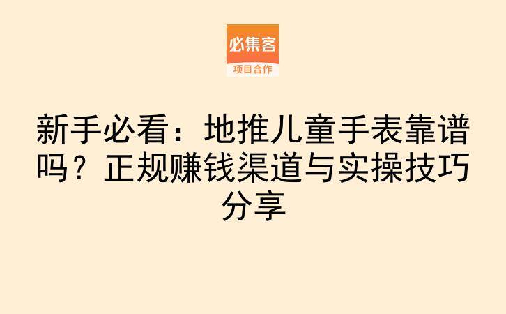 新手必看：地推儿童手表靠谱吗？正规赚钱渠道与实操技巧分享-云推网创项目库