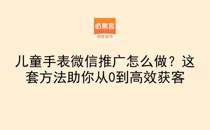 儿童手表微信推广怎么做？这套方法助你从0到高效获客-云推网创项目库