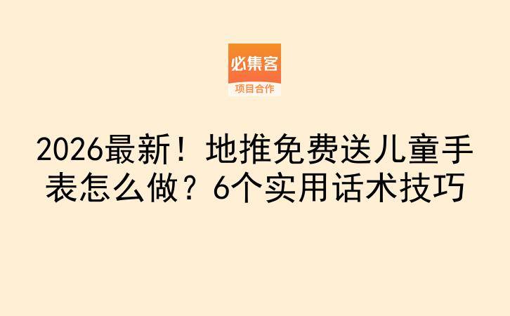 2026最新！地推免费送儿童手表怎么做？6个实用话术技巧-云推网创项目库