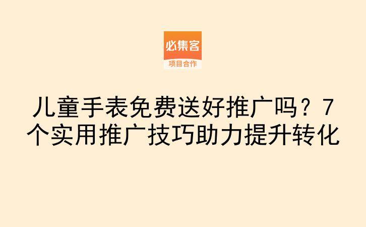 儿童手表免费送好推广吗？7个实用推广技巧助力提升转化-云推网创项目库
