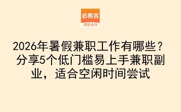 2026年暑假兼职工作有哪些？分享5个低门槛易上手兼职副业，适合空闲时间尝试-云推网创项目库