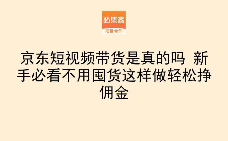 京东短视频带货是真的吗 新手必看不用囤货这样做轻松挣佣金-云推网创项目库