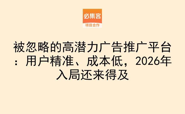 被忽略的高潜力广告推广平台：用户精准、成本低，2026年入局还来得及-云推网创项目库