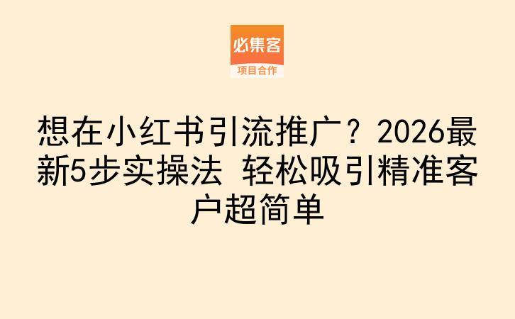 想在小红书引流推广？2026最新5步实操法 轻松吸引精准客户超简单-云推网创项目库