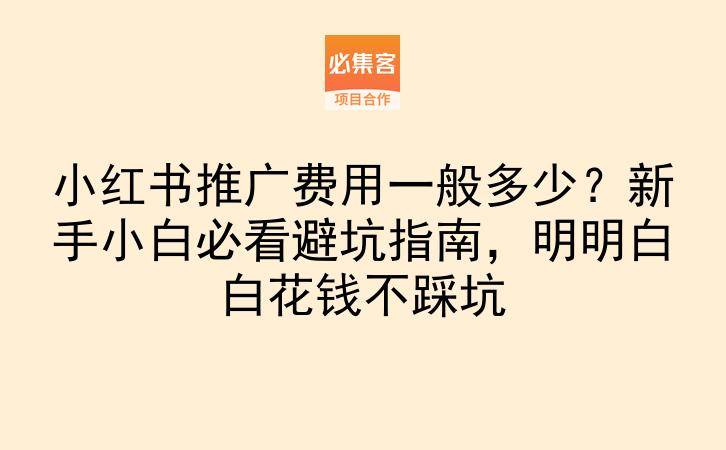 小红书推广费用一般多少？新手小白必看避坑指南，明明白白花钱不踩坑-云推网创项目库