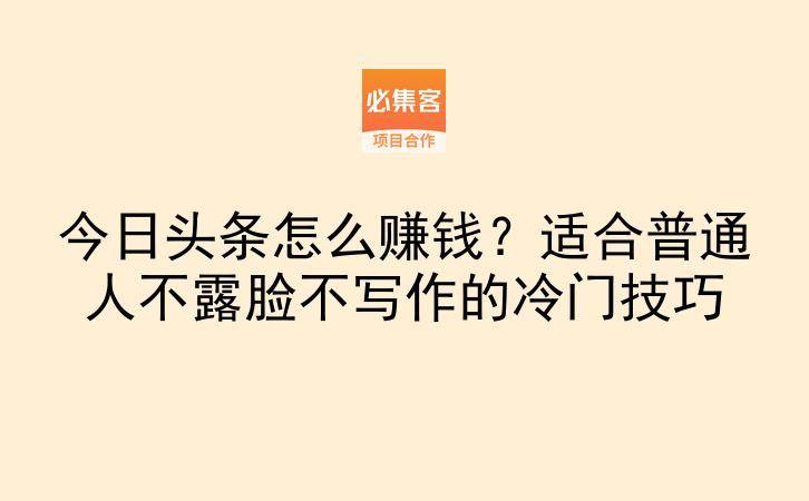今日头条怎么赚钱？适合普通人不露脸不写作的冷门技巧-云推网创项目库