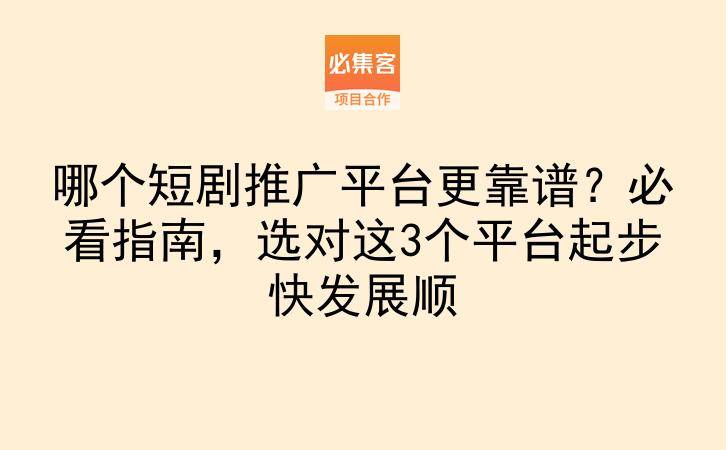 哪个短剧推广平台更靠谱？必看指南，选对这3个平台起步快发展顺-云推网创项目库