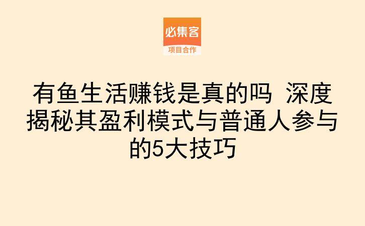 有鱼生活赚钱是真的吗 深度揭秘其盈利模式与普通人参与的5大技巧-云推网创项目库