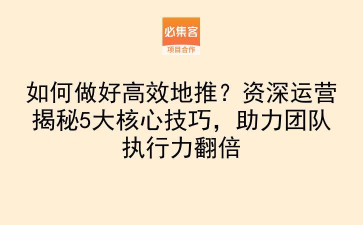 如何做好高效地推？资深运营揭秘5大核心技巧，助力团队执行力翻倍-云推网创项目库