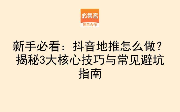 新手必看：抖音地推怎么做？揭秘3大核心技巧与常见避坑指南-云推网创项目库