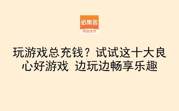 玩游戏总充钱？试试这十大良心好游戏 边玩边畅享乐趣-云推网创项目库