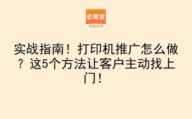 实战指南！打印机推广怎么做？这5个方法让客户主动找上门！-云推网创项目库