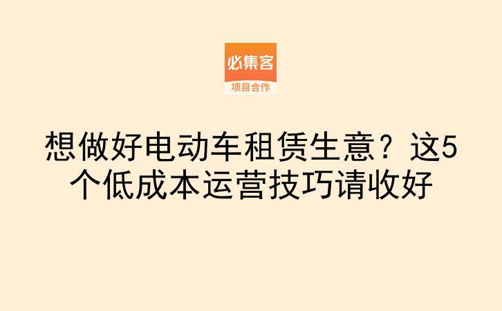 想做好电动车租赁生意？这5个低成本运营技巧请收好-云推网创项目库