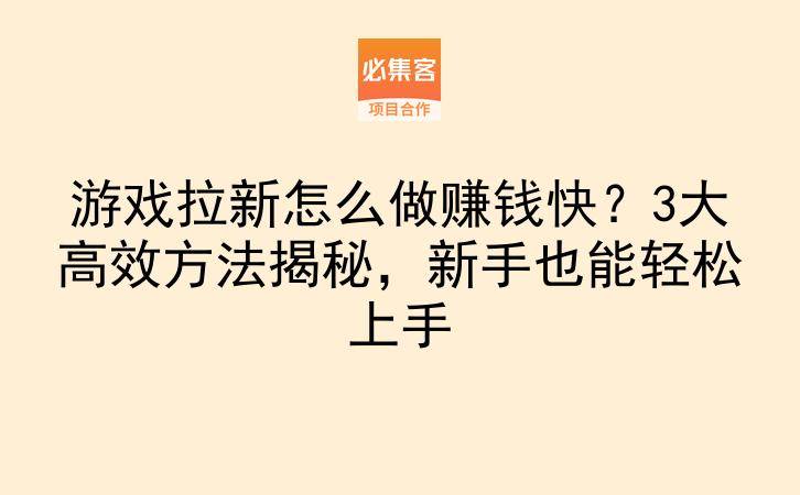 游戏拉新怎么做赚钱快？3大高效方法揭秘，新手也能轻松上手-云推网创项目库