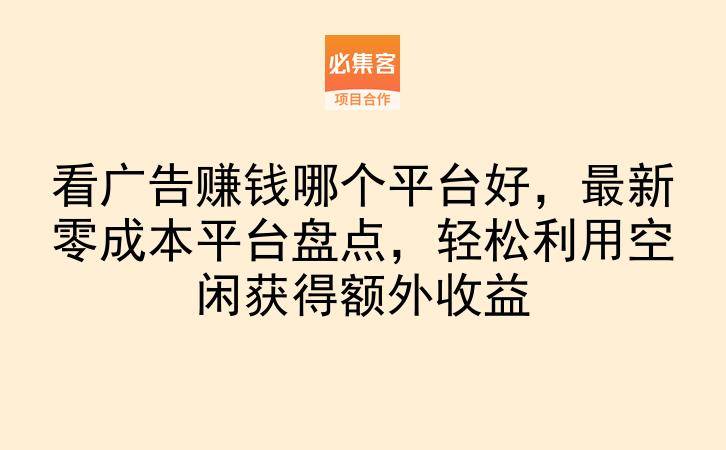 看广告赚钱哪个平台好，最新零成本平台盘点，轻松利用空闲获得额外收益-云推网创项目库
