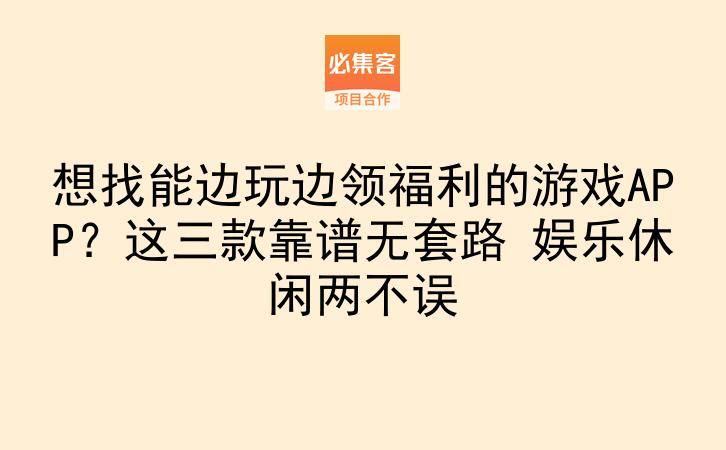 想找能边玩边领福利的游戏APP？这三款靠谱无套路 娱乐休闲两不误-云推网创项目库