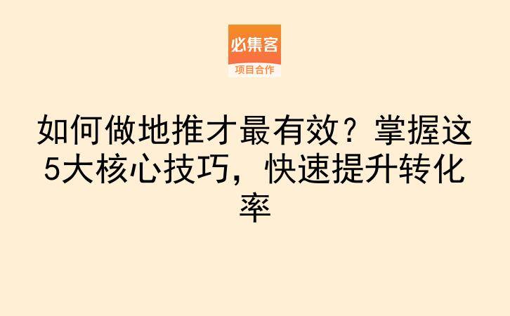 如何做地推才最有效？掌握这5大核心技巧，快速提升转化率-云推网创项目库