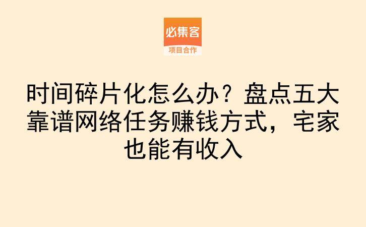 时间碎片化怎么办？盘点五大靠谱网络任务赚钱方式，宅家也能有收入-云推网创项目库