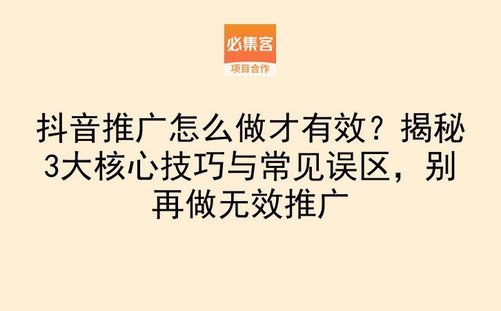 抖音推广怎么做才有效？揭秘3大核心技巧与常见误区，别再做无效推广-云推网创项目库