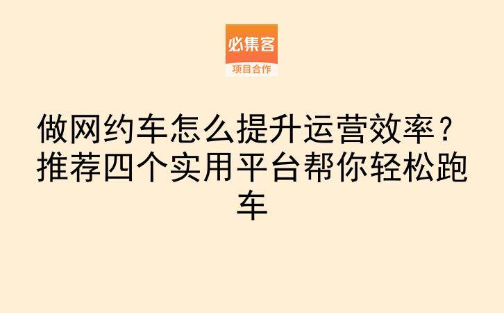 做网约车怎么提升运营效率？推荐四个实用平台帮你轻松跑车-云推网创项目库