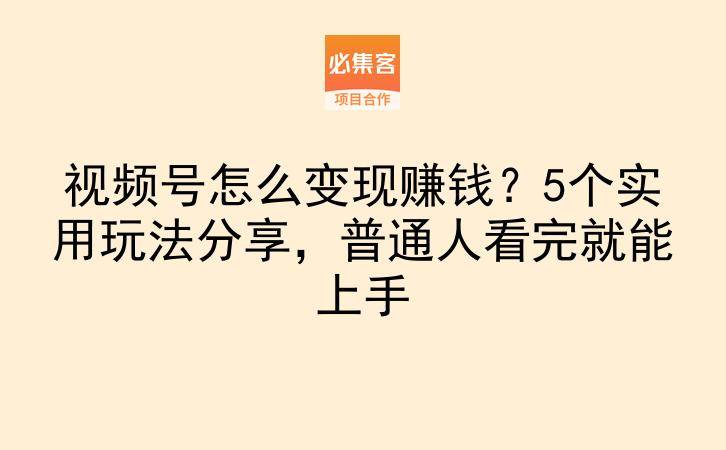 视频号怎么变现赚钱?5个实用玩法分享,普通人看完就能上手-云推网创项目库