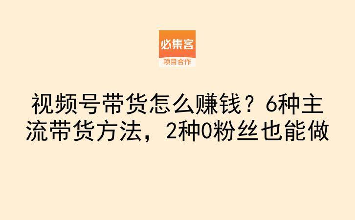 视频号带货怎么赚钱?6种主流带货方法,2种0粉丝也能做-云推网创项目库
