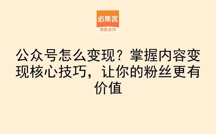 公众号怎么变现?掌握内容变现核心技巧,让你的粉丝更有价值-云推网创项目库