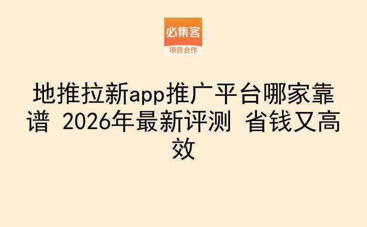 地推拉新app推广平台哪家靠谱 2026年最新评测 省钱又高效-云推网创项目库