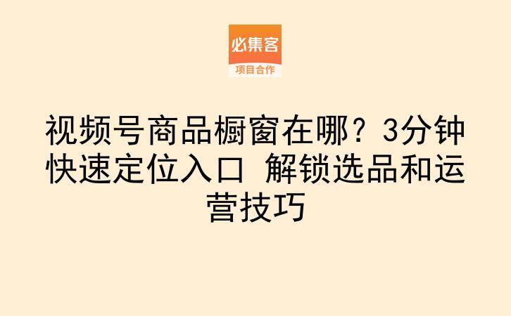 视频号商品橱窗在哪？3分钟快速定位入口 解锁选品和运营技巧-云推网创项目库
