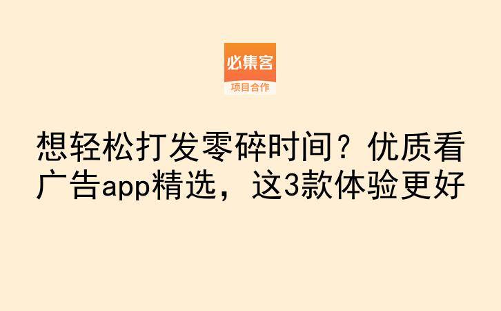 想轻松打发零碎时间？优质看广告app精选，这3款体验更好-云推网创项目库