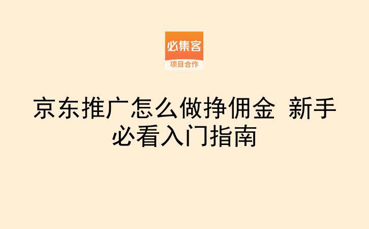 京东推广怎么做挣佣金 新手必看入门指南-云推网创项目库
