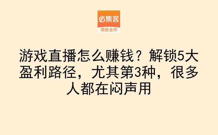 游戏直播怎么赚钱？解锁5大盈利路径，尤其第3种，很多人都在闷声用-云推网创项目库