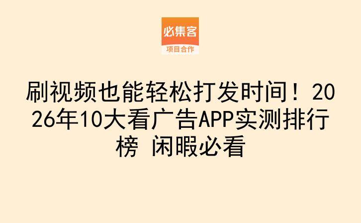 刷视频也能轻松打发时间！2026年10大看广告APP实测排行榜 闲暇必看-云推网创项目库