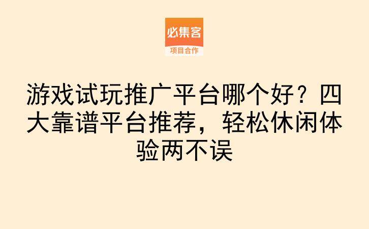 游戏试玩推广平台哪个好？四大靠谱平台推荐，轻松休闲体验两不误-云推网创项目库