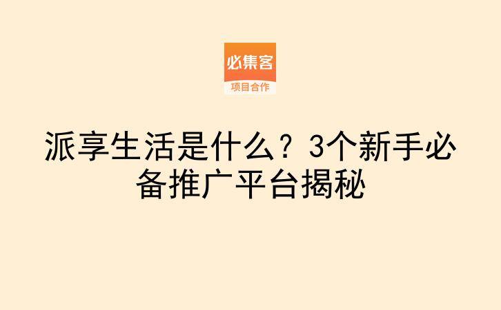 派享生活是什么？3个新手必备推广平台揭秘-云推网创项目库