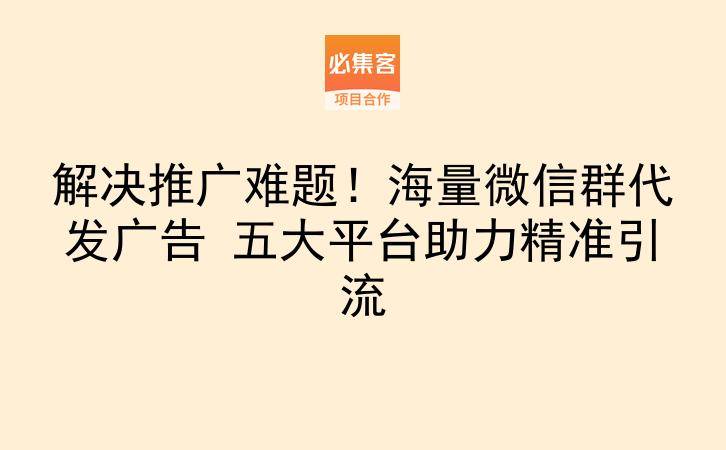 解决推广难题!海量微信群代发广告 五大平台助力精准引流-云推网创项目库