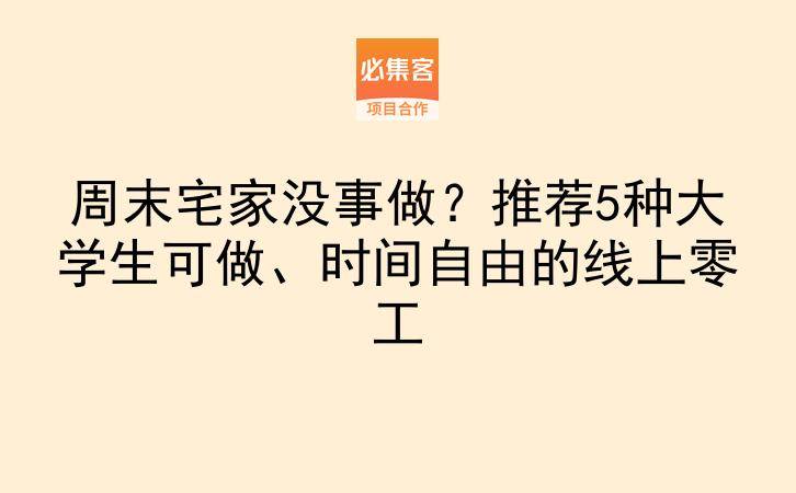 周末宅家没事做？推荐5种大学生可做、时间自由的线上零工-云推网创项目库