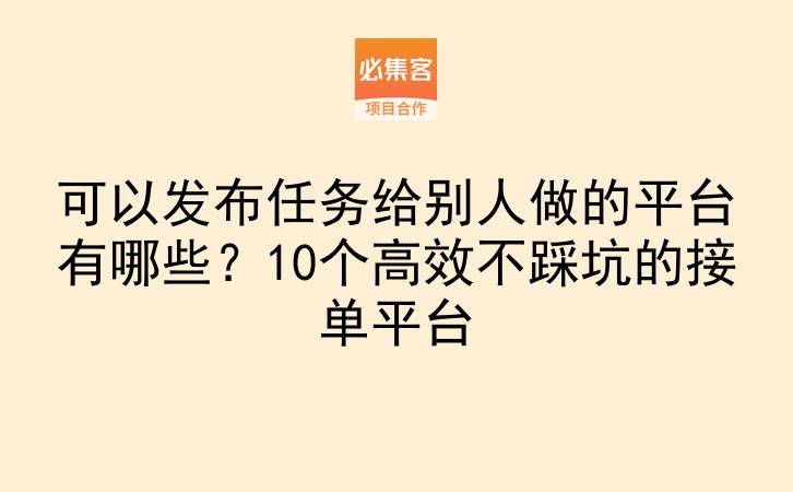 可以发布任务给别人做的平台有哪些？10个高效不踩坑的接单平台-云推网创项目库