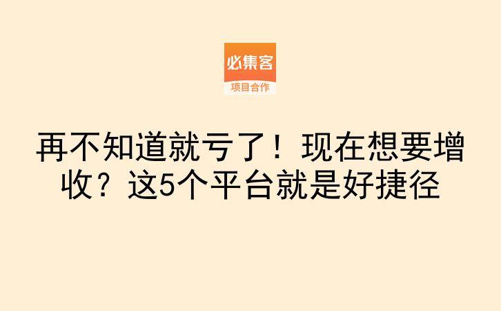 再不知道就亏了！现在想要增收？这5个平台就是好捷径-云推网创项目库