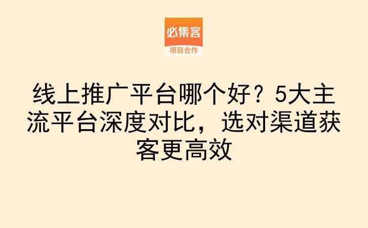 线上推广平台哪个好?5大主流平台深度对比,选对渠道获客更高效
